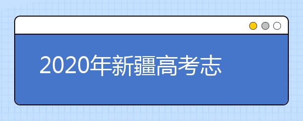 2020年新疆高考志愿怎樣填報(bào),新疆高考志愿填報(bào)指南和教程