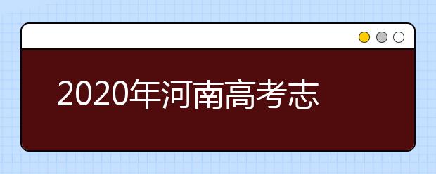 2020年河南高考志愿填報時間,河南高考志愿填報咨詢教育機構