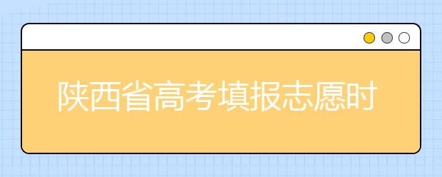 陜西省高考填報志愿時間以及招生錄取辦法