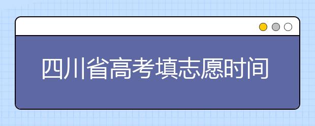 四川省高考填志愿時間是什么時候？為您整理四川省高考填報志愿時間以及招生辦法