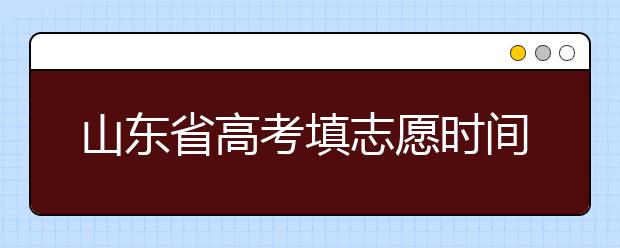 山東省高考填志愿時(shí)間是什么時(shí)候？為您整理山東省高考填報(bào)志愿時(shí)間以及招生辦法