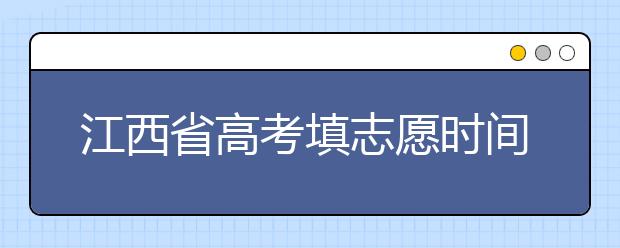 江西省高考填志愿時間是什么時候？為您整理江西省高考填報志愿時間以及招生辦法