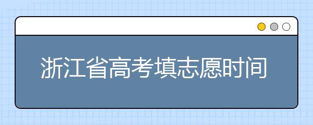 浙江省高考填志愿時間是什么時候？為您整理浙江省高考填報志愿時間以及招生辦法