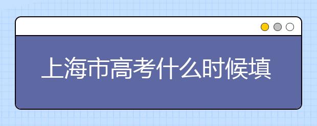 上海市高考什么時(shí)候填志愿？上海高考平行志愿填報(bào)技巧