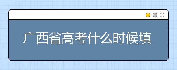 廣西省高考什么時(shí)候填志愿？廣西有哪些大學(xué)？