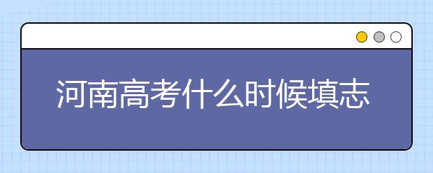 河南高考什么時候填志愿？高考志愿三大陷阱要警惕！