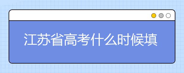 江蘇省高考什么時(shí)候填志愿？附帶江蘇省全部大學(xué)名單！