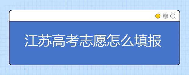 江蘇高考志愿怎么填報(bào)？為您提供詳細(xì)步驟如下：