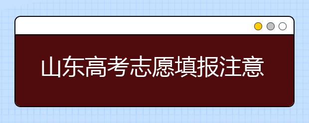 山東高考志愿填報(bào)注意事項(xiàng)，山東志愿填報(bào)規(guī)則