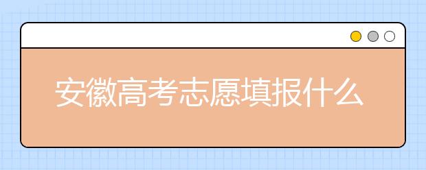 安徽高考志愿填報(bào)什么時(shí)候？附安徽省高考志愿填報(bào)指南