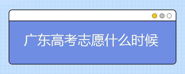 廣東高考志愿什么時候填報？廣東有哪些大學(xué)值得報考？