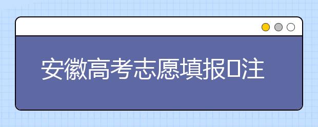 安徽高考志愿填報(bào)?注意事項(xiàng)，為您支招！