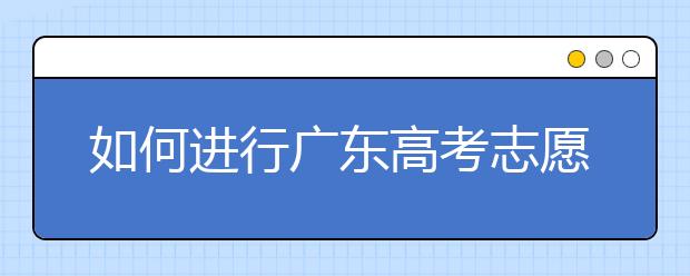 如何進行廣東高考志愿填報，志愿填報選擇注重學(xué)校還是注重專業(yè)？