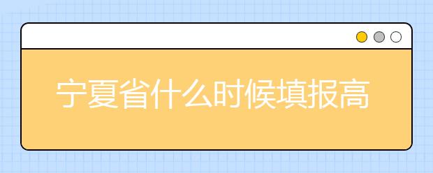 寧夏省什么時(shí)候填報(bào)高考志愿？為您介紹寧夏省志愿設(shè)置！