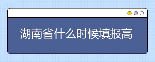 湖南省什么時候填報高考志愿？需要注意哪些事項？