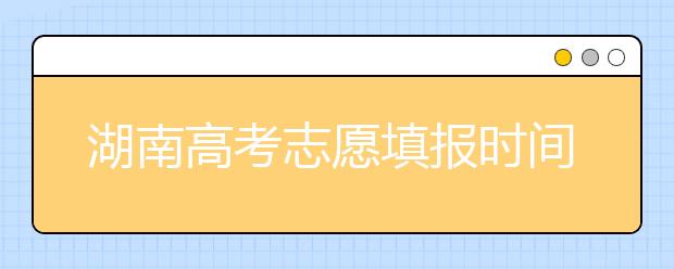 湖南高考志愿填報時間？要想填報好志愿，以下幾點必須注意！