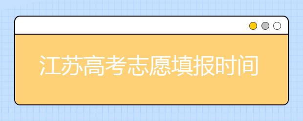 江蘇高考志愿填報(bào)時(shí)間-應(yīng)該如何進(jìn)行江蘇省志愿填報(bào)