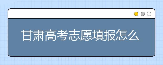 甘肅高考志愿填報怎么填？聽聽專家怎么說！