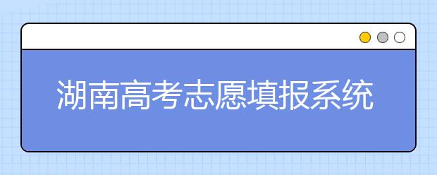 湖南高考志愿填報系統(tǒng)入口，湖南省志愿填報到底應(yīng)該怎么填？