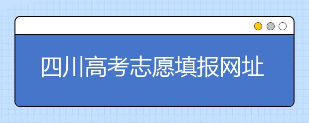 四川高考志愿填報網(wǎng)址是什么？四川省高考志愿填報有什么需要注意的？