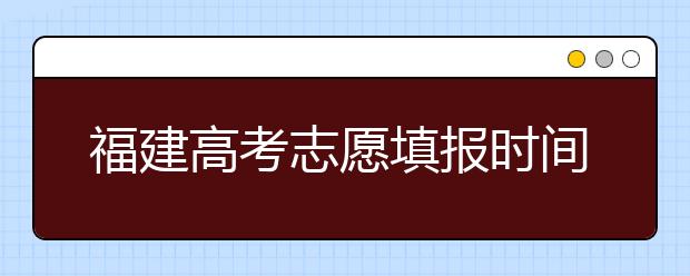 福建高考志愿填報時間是什么時候？高考志愿填報有什么技巧可言？