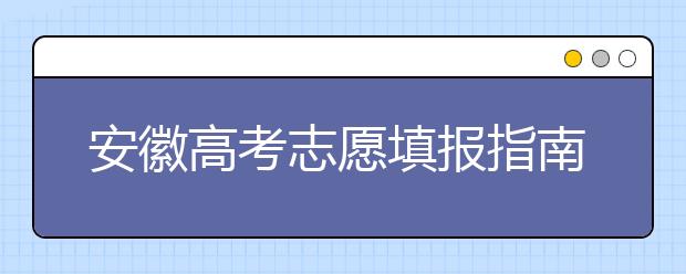 安徽高考志愿填報(bào)指南：如何填寫志愿報(bào)考，聽聽專家怎么說！