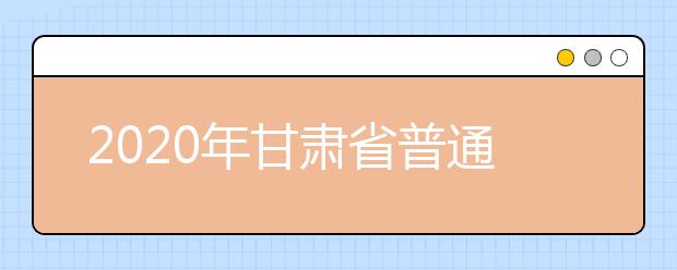 2020年甘肅省普通高校招生網(wǎng)上填報志愿及征集志愿實施辦法