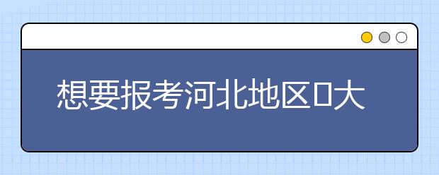 想要報(bào)考河北地區(qū)?大學(xué)的考生注意啦~整理河北高校院校代碼信息如下