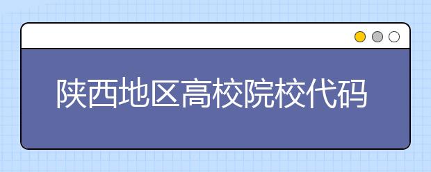 陜西地區(qū)高校院校代碼信息，為您整理匯總