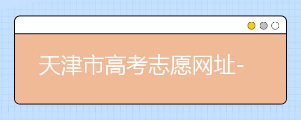 天津市高考志愿網(wǎng)址-高考志愿填報(bào)應(yīng)該如何應(yīng)對(duì)？