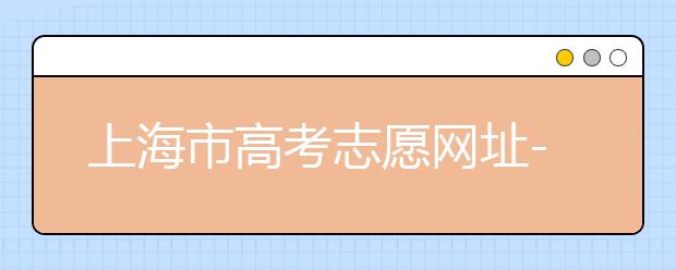 上海市高考志愿網(wǎng)址-高考志愿新規(guī)則填報(bào)技巧