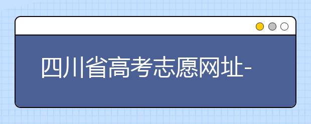 四川省高考志愿網(wǎng)址-高考志愿填報技巧