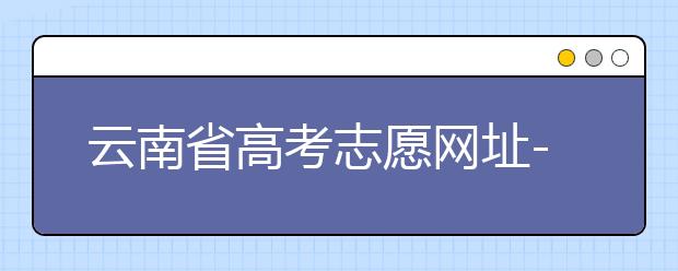 云南省高考志愿網(wǎng)址-如何進(jìn)行志愿報考？