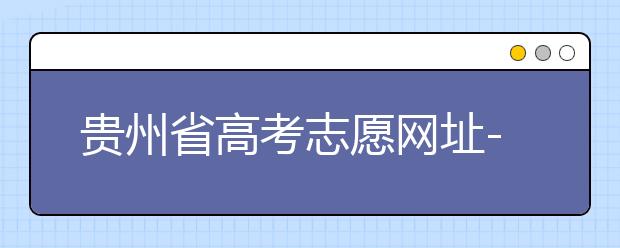 貴州省高考志愿網(wǎng)址-如何進(jìn)行志愿報(bào)考？