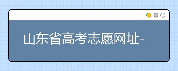 山東省高考志愿網(wǎng)址-高考志愿填報(bào)技巧注意這三點(diǎn)！