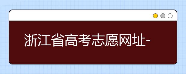 浙江省高考志愿網址-浙江省高考志愿填報技巧！