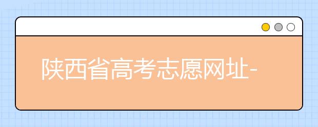 陜西省高考志愿網(wǎng)址-陜西省高考志愿四大填報技巧！