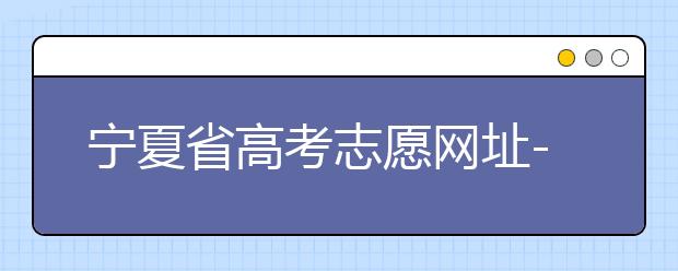 寧夏省高考志愿網(wǎng)址-福建省高考志愿四大填報技巧！