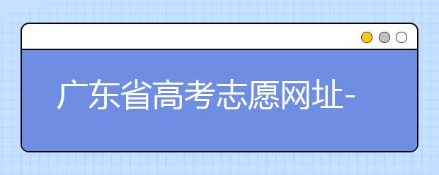 廣東省高考志愿網(wǎng)址-廣東省高考志愿填報技巧為您整理如下！