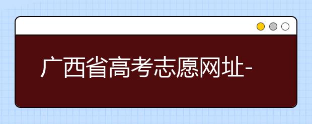 廣西省高考志愿網(wǎng)址-廣西省高考志愿有什么填報(bào)技巧？