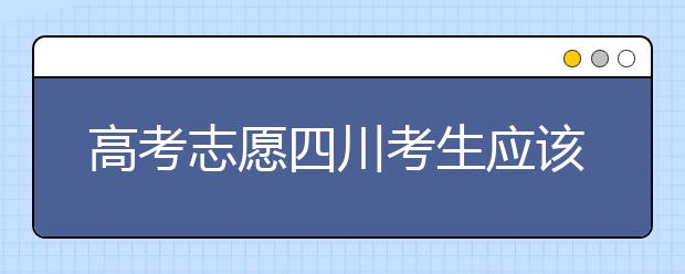 高考志愿四川考生應該如何填報？教你如何填寫平行志愿！