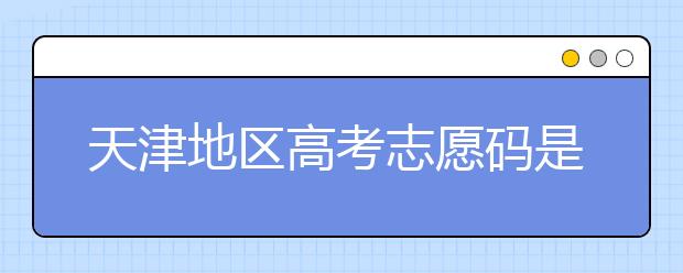 天津地區(qū)高考志愿碼是什么？天津全部院校志愿碼整理匯總