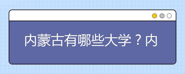 內(nèi)蒙古有哪些大學(xué)？內(nèi)蒙古大學(xué)高考志愿碼全部清單