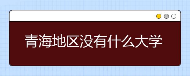 青海地區(qū)沒有什么大學(xué)？謠言！青海地區(qū)全部大學(xué)高考志愿碼如下！