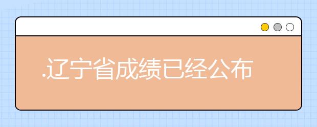 .遼寧省成績(jī)已經(jīng)公布，查詢(xún)遼寧高考成績(jī)情況