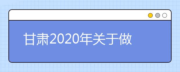 甘肅2020年關(guān)于做好農(nóng)村訂單定向免費本科醫(yī)學生招生工作的通知