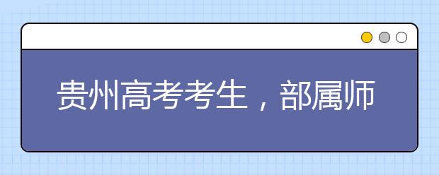 貴州高考考生，部屬師范院校公費(fèi)教育師范生24日起開始登記！