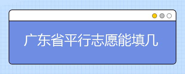 廣東省平行志愿能填幾個？廣東省平行志愿怎么填？