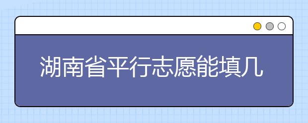 湖南省平行志愿能填幾個？湖南省平行志愿怎么填？  ?