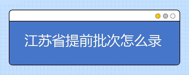 江蘇省提前批次怎么錄??？江蘇省提前批次填報(bào)時(shí)間